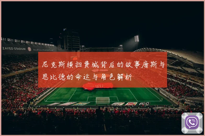 尼克斯横扫费城背后的故事唐斯与恩比德的命运与角色解析