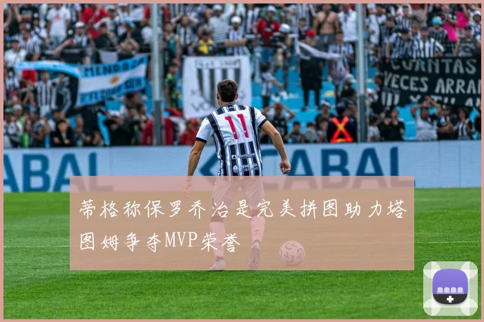 蒂格称保罗乔治是完美拼图助力塔图姆争夺MVP荣誉