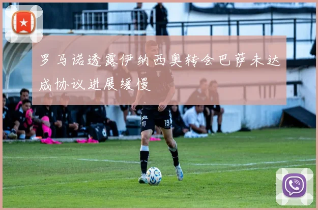 罗马诺透露伊纳西奥转会巴萨未达成协议进展缓慢