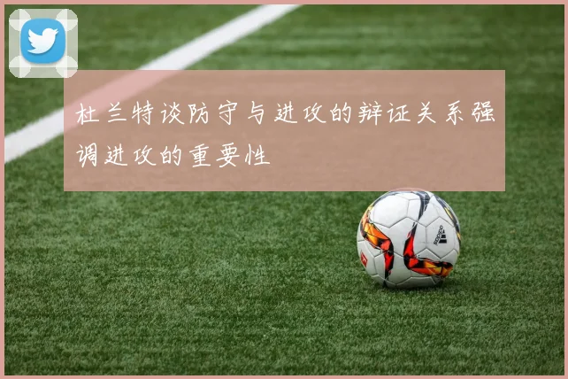 杜兰特谈防守与进攻的辩证关系强调进攻的重要性