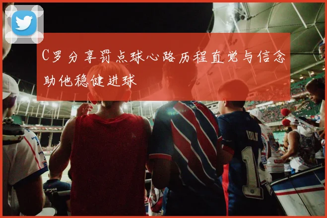 C罗分享罚点球心路历程直觉与信念助他稳健进球