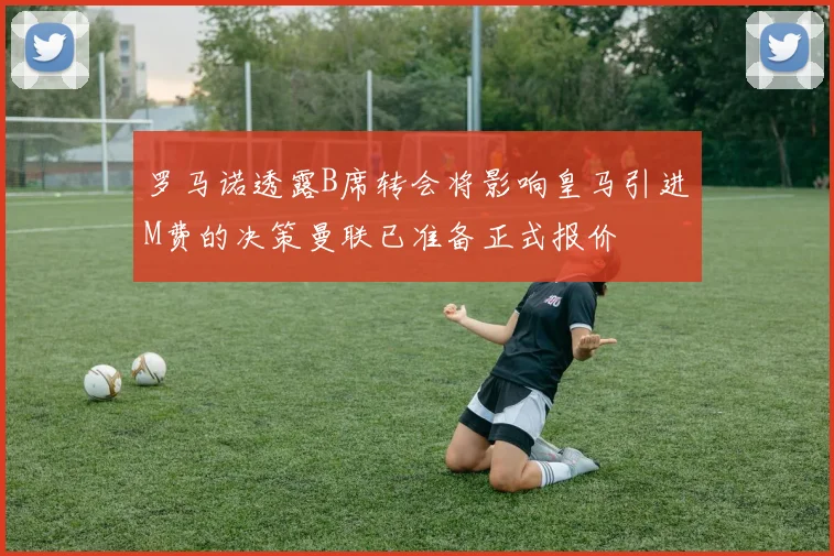 罗马诺透露B席转会将影响皇马引进M费的决策曼联已准备正式报价