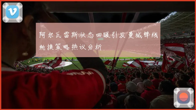 阿尔瓦雷斯状态回暖引发曼城锋线轮换策略热议分析