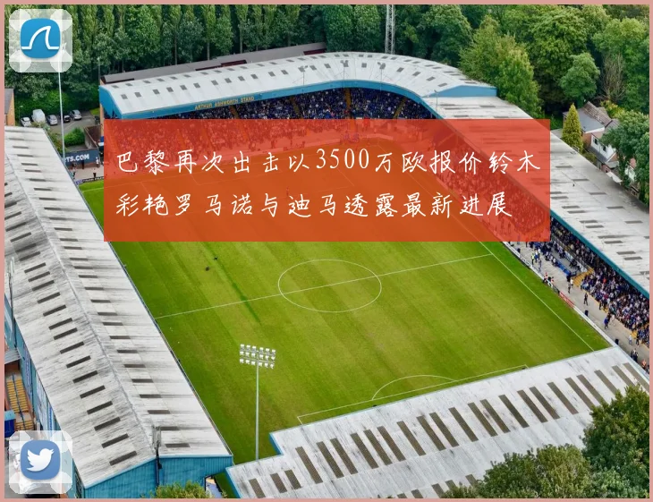 巴黎再次出击以3500万欧报价铃木彩艳罗马诺与迪马透露最新进展