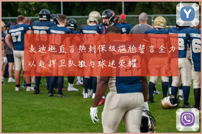 麦迪逊直言热刺保级尴尬誓言全力以赴捍卫队徽与球迷荣耀