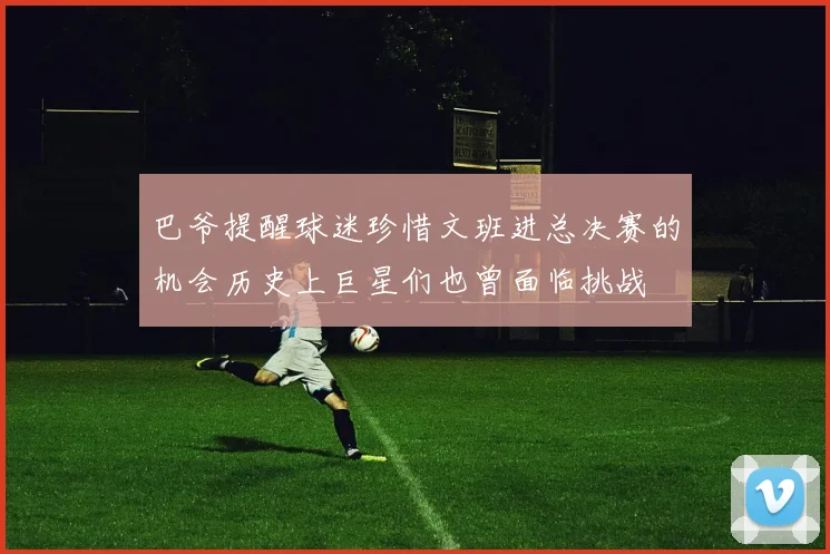 巴爷提醒球迷珍惜文班进总决赛的机会历史上巨星们也曾面临挑战