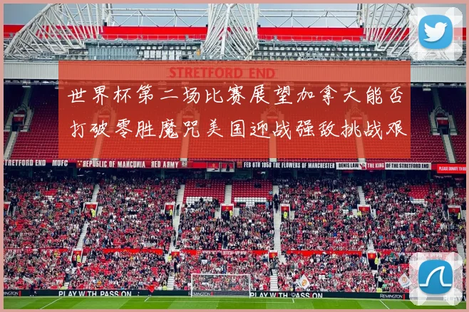 世界杯第二场比赛展望加拿大能否打破零胜魔咒美国迎战强敌挑战艰巨