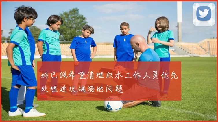 姆巴佩希望清理积水工作人员优先处理进攻端场地问题