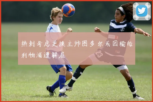 热刺考虑更换主帅图多尔或因输给利物浦遭解雇