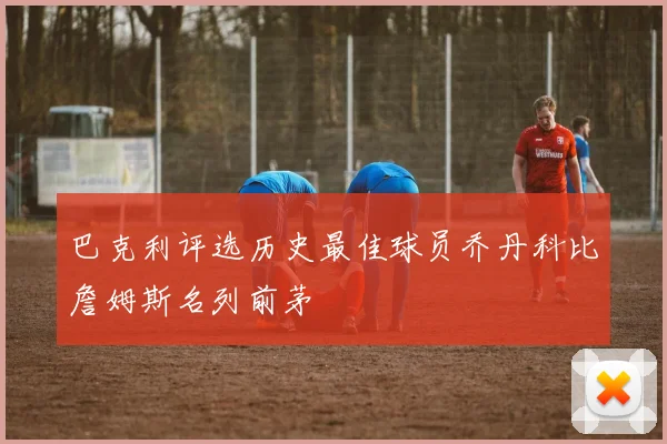 巴克利评选历史最佳球员乔丹科比詹姆斯名列前茅