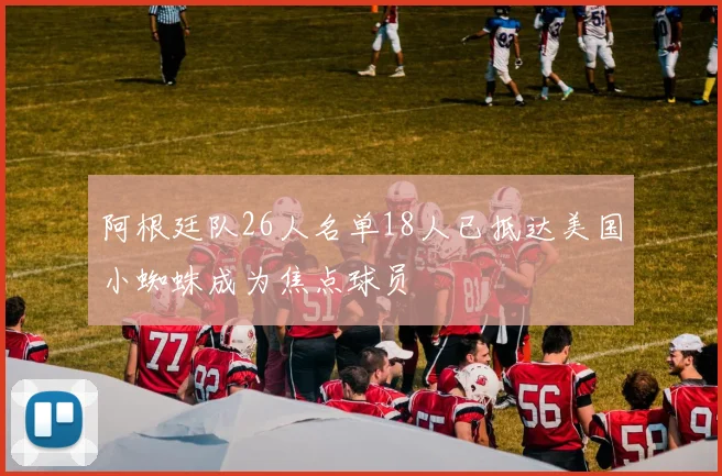 阿根廷队26人名单18人已抵达美国小蜘蛛成为焦点球员