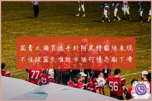 国青大满贯选手科阿皮特前场表现不佳投篮失准致市场行情急剧下滑