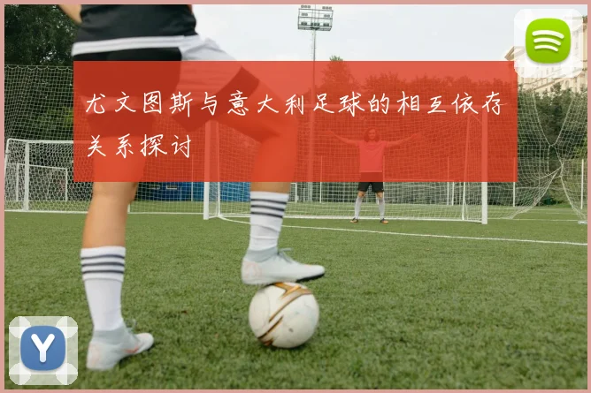 尤文图斯与意大利足球的相互依存关系探讨