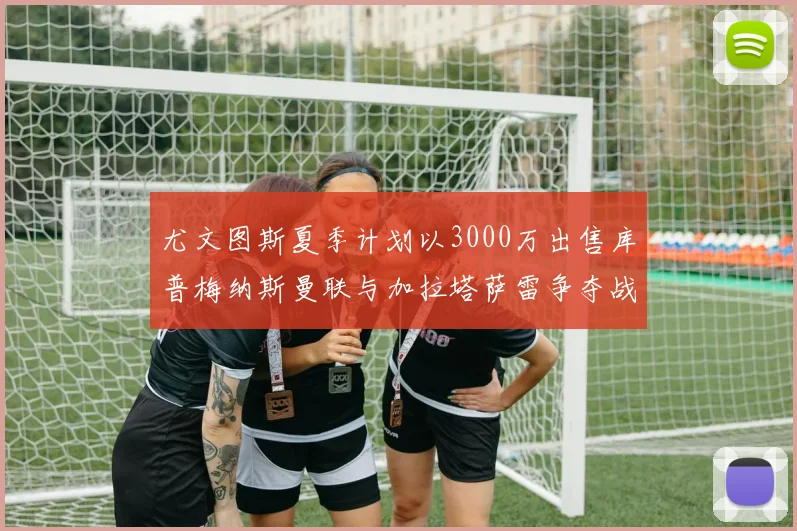 尤文图斯夏季计划以3000万出售库普梅纳斯曼联与加拉塔萨雷争夺战开启