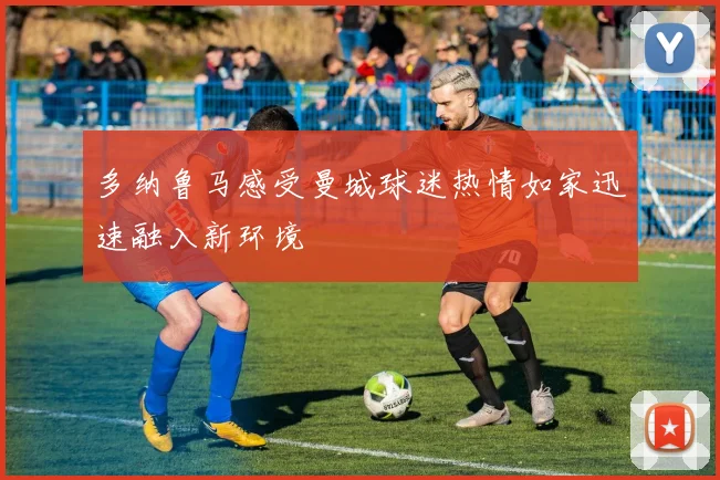 多纳鲁马感受曼城球迷热情如家迅速融入新环境