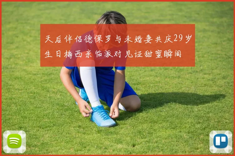 天后伴侣德保罗与未婚妻共庆29岁生日梅西亲临派对见证甜蜜瞬间