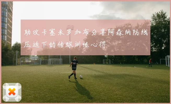 助攻卡塞米罗加布分享阿森纳防线压迫下的传球训练心得