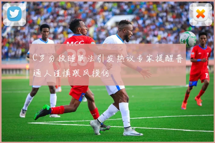 C罗分段睡眠法引发热议专家提醒普通人谨慎跟风模仿
