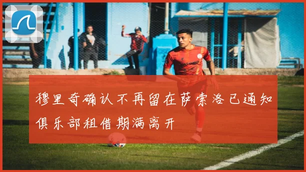 穆里奇确认不再留在萨索洛已通知俱乐部租借期满离开