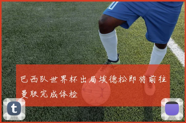 巴西队世界杯出局埃德松即将前往曼联完成体检