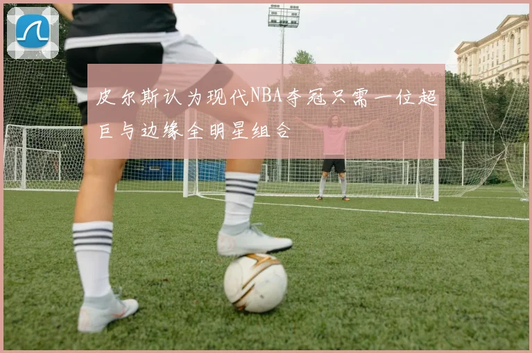 皮尔斯认为现代NBA夺冠只需一位超巨与边缘全明星组合