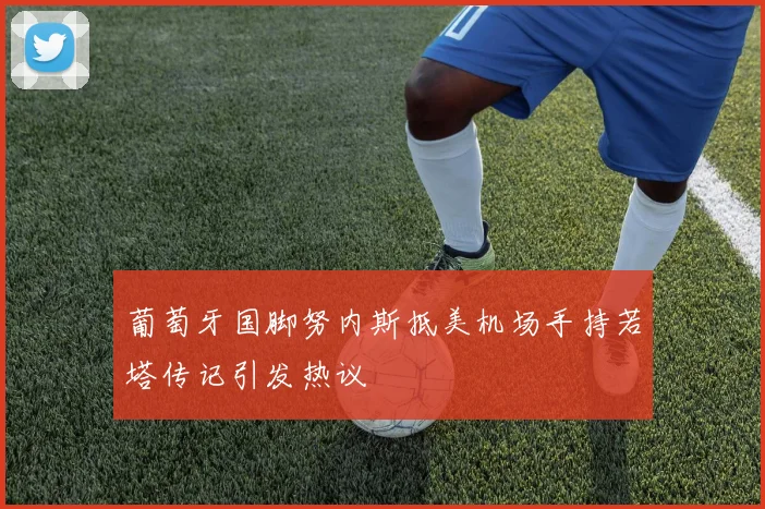 葡萄牙国脚努内斯抵美机场手持若塔传记引发热议