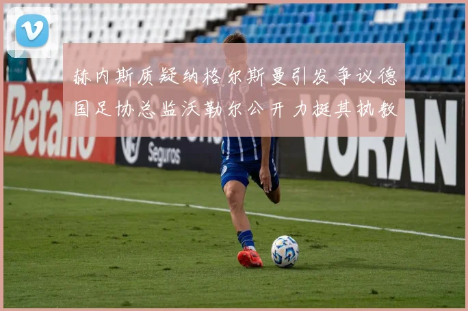 赫内斯质疑纳格尔斯曼引发争议德国足协总监沃勒尔公开力挺其执教表现