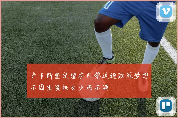 卢卡斯坚定留在巴黎追逐欧冠梦想不因出场机会少而不满