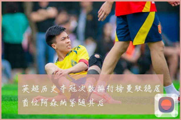 英超历史夺冠次数排行榜曼联稳居首位阿森纳紧随其后