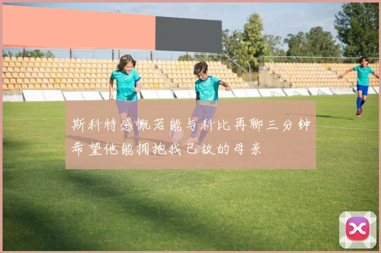斯科特感慨若能与科比再聊三分钟希望他能拥抱我已故的母亲