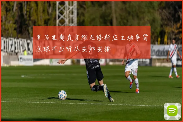 罗马里奥直言维尼修斯应主动争罚点球不应听从安帅安排