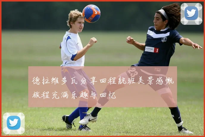 德拉维多瓦分享回程航班美景感慨旅程充满乐趣与回忆